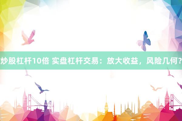 炒股杠杆10倍 实盘杠杆交易：放大收益，风险几何？