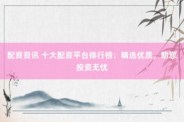 配资资讯 十大配资平台排行榜:精选优质,助您投资无忧