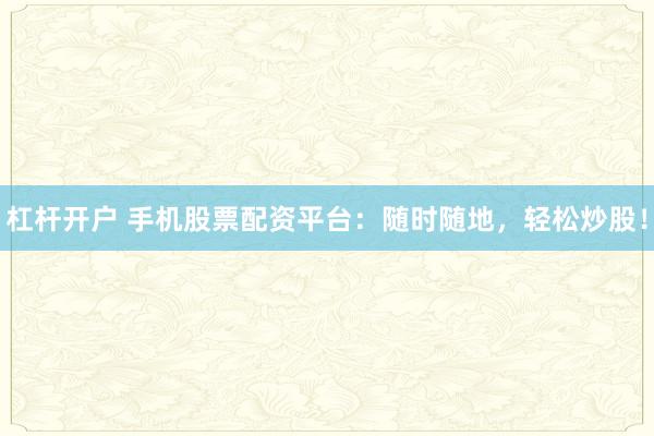 杠杆开户 手机股票配资平台：随时随地，轻松炒股！