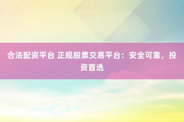 合法配资平台 正规股票交易平台:安全可靠,投资首选