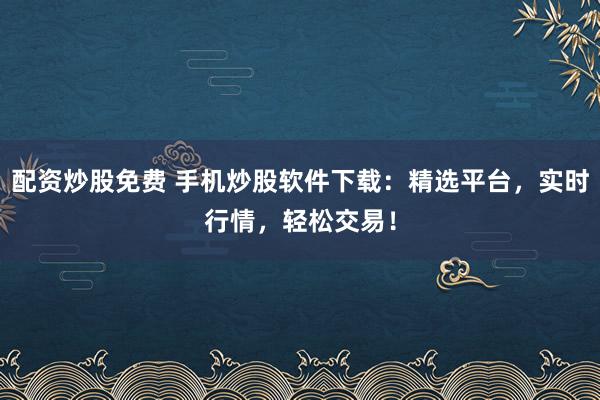 配资炒股免费 手机炒股软件下载：精选平台，实时行情，轻松交易！