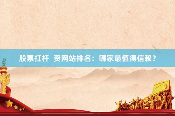 股票扛杆  资网站排名：哪家最值得信赖？