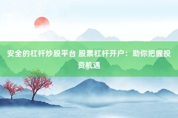 安全的杠杆炒股平台 股票杠杆开户：助你把握投资机遇