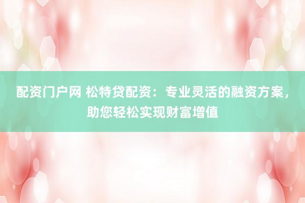 配资门户网 松特贷配资：专业灵活的融资方案，助您轻松实现财富增值
