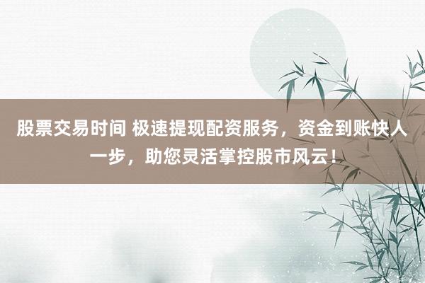 股票交易时间 极速提现配资服务，资金到账快人一步，助您灵活掌控股市风云！