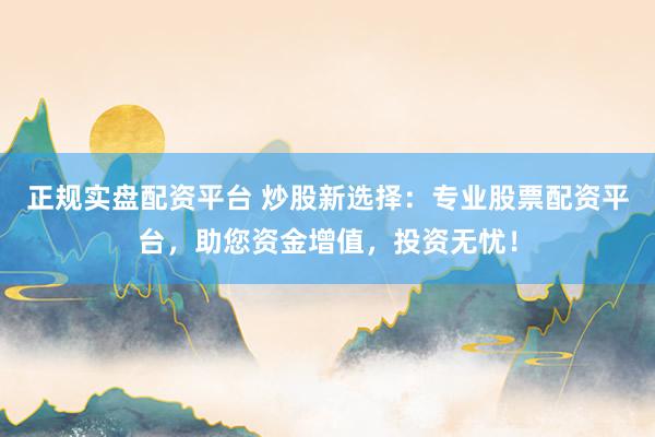 正规实盘配资平台 炒股新选择：专业股票配资平台，助您资金增值，投资无忧！