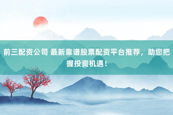 前三配资公司 最新靠谱股票配资平台推荐，助您把握投资机遇！