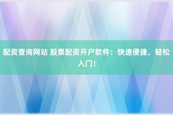 配资查询网站 股票配资开户软件：快速便捷，轻松入门！