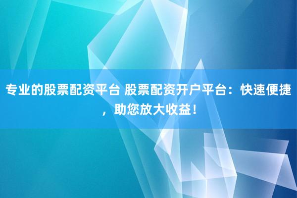 专业的股票配资平台 股票配资开户平台：快速便捷，助您放大收益！