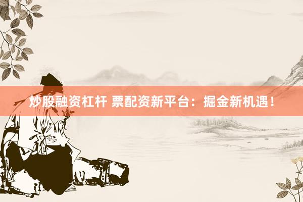 炒股融资杠杆 票配资新平台：掘金新机遇！