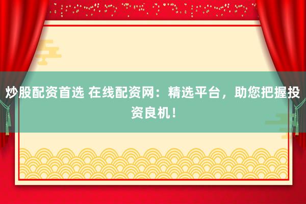 炒股配资首选 在线配资网：精选平台，助您把握投资良机！