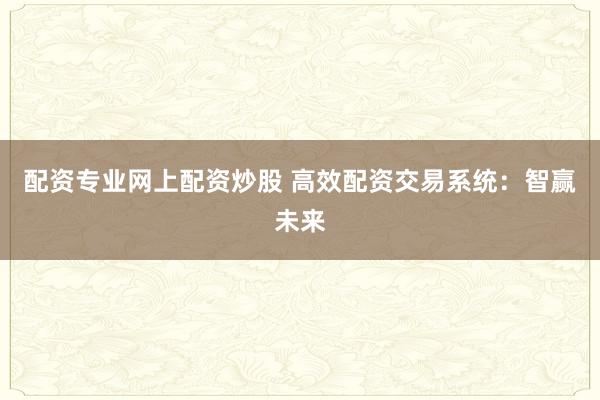 配资专业网上配资炒股 高效配资交易系统：智赢未来