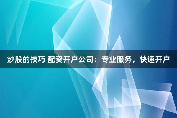 炒股的技巧 配资开户公司:专业服务,快速开户