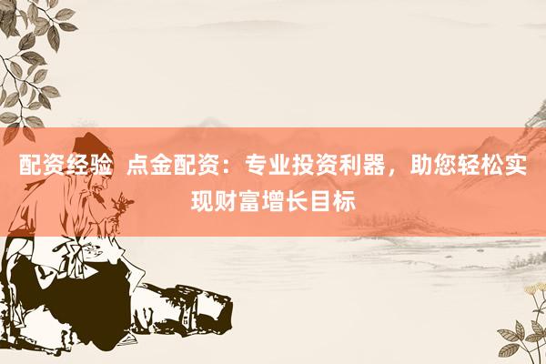 配资经验  点金配资：专业投资利器，助您轻松实现财富增长目标