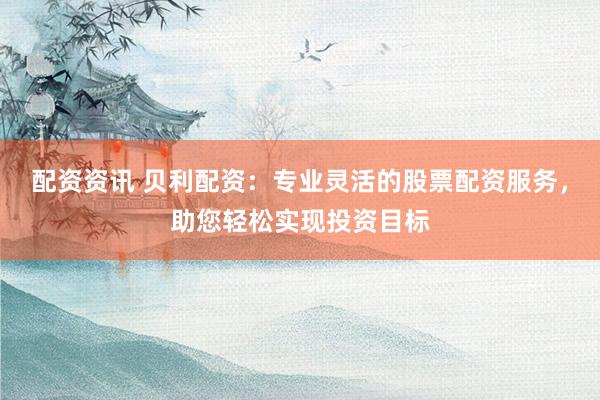 配资资讯 贝利配资：专业灵活的股票配资服务，助您轻松实现投资目标