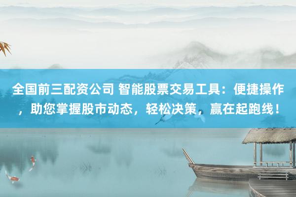 全国前三配资公司 智能股票交易工具：便捷操作，助您掌握股市动态，轻松决策，赢在起跑线！