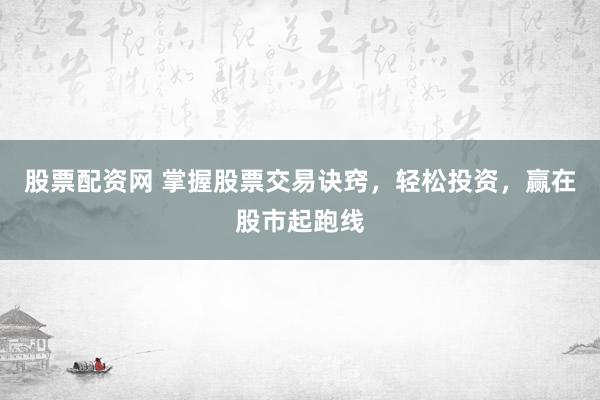 股票配资网 掌握股票交易诀窍，轻松投资，赢在股市起跑线
