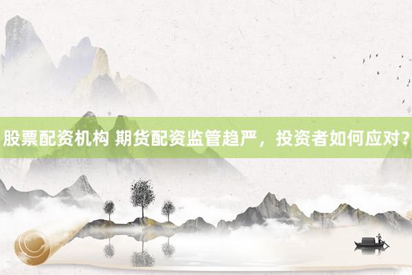 股票配资机构 期货配资监管趋严，投资者如何应对？