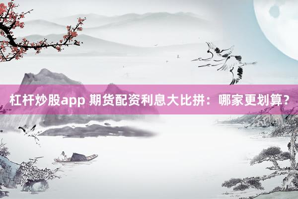 杠杆炒股app 期货配资利息大比拼：哪家更划算？