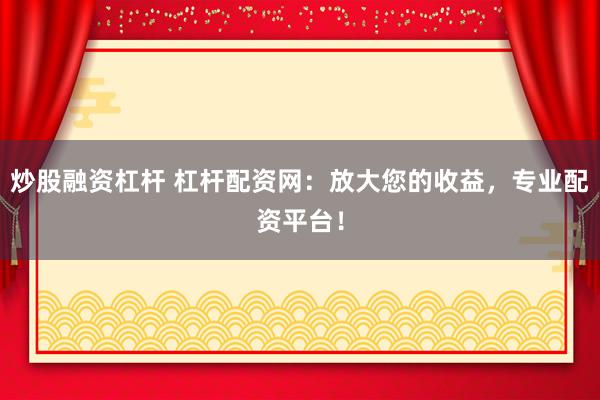 炒股融资杠杆 杠杆配资网：放大您的收益，专业配资平台！