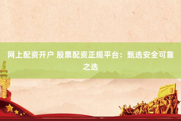 网上配资开户 股票配资正规平台：甄选安全可靠之选