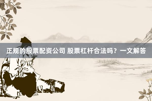 正规的股票配资公司 股票杠杆合法吗？一文解答