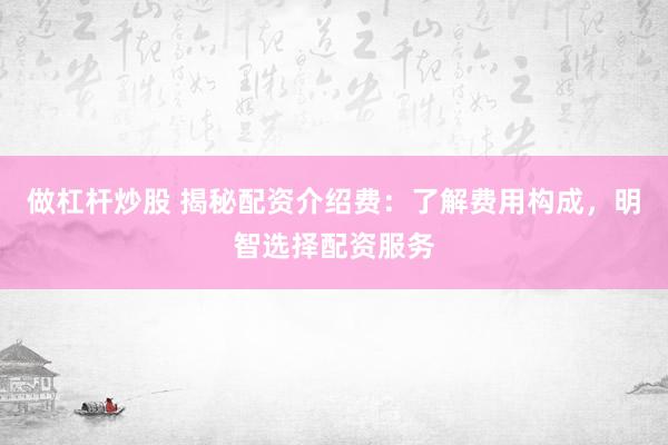 做杠杆炒股 揭秘配资介绍费：了解费用构成，明智选择配资服务