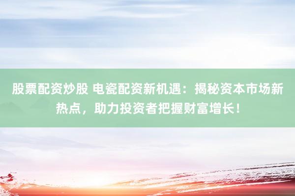股票配资炒股 电瓷配资新机遇：揭秘资本市场新热点，助力投资者把握财富增长！