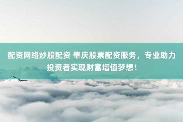 配资网络炒股配资 肇庆股票配资服务，专业助力投资者实现财富增值梦想！