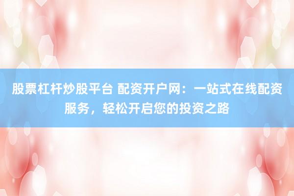 股票杠杆炒股平台 配资开户网：一站式在线配资服务，轻松开启您的投资之路