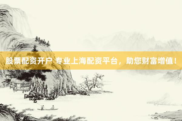 股票配资开户 专业上海配资平台，助您财富增值！