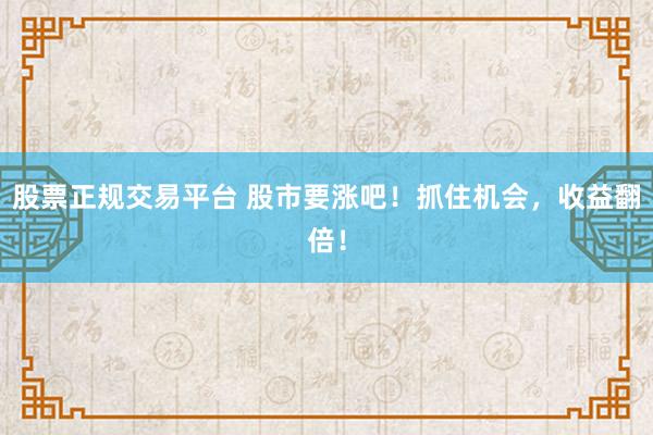 股票正规交易平台 股市要涨吧！抓住机会，收益翻倍！