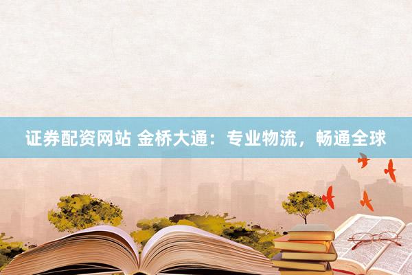 证券配资网站 金桥大通：专业物流，畅通全球