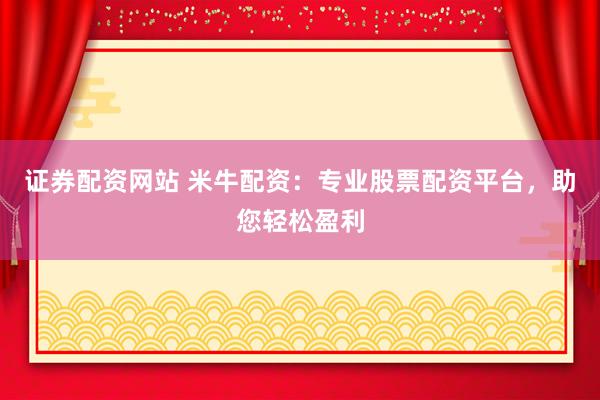 证券配资网站 米牛配资：专业股票配资平台，助您轻松盈利