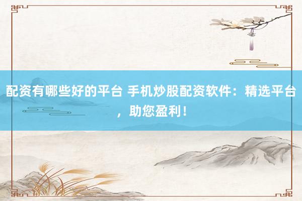配资有哪些好的平台 手机炒股配资软件：精选平台，助您盈利！