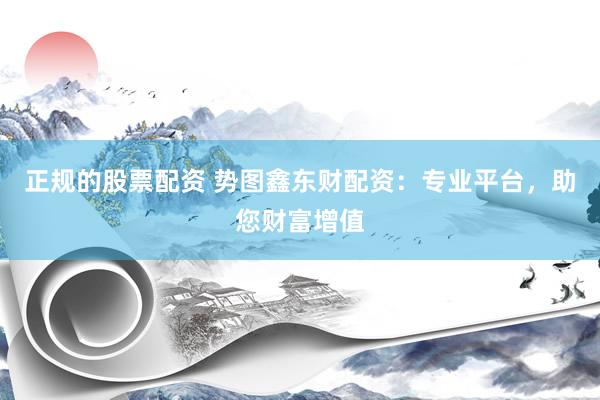 正规的股票配资 势图鑫东财配资：专业平台，助您财富增值