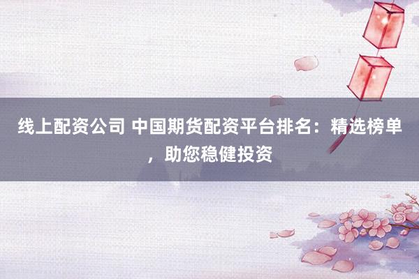 线上配资公司 中国期货配资平台排名：精选榜单，助您稳健投资