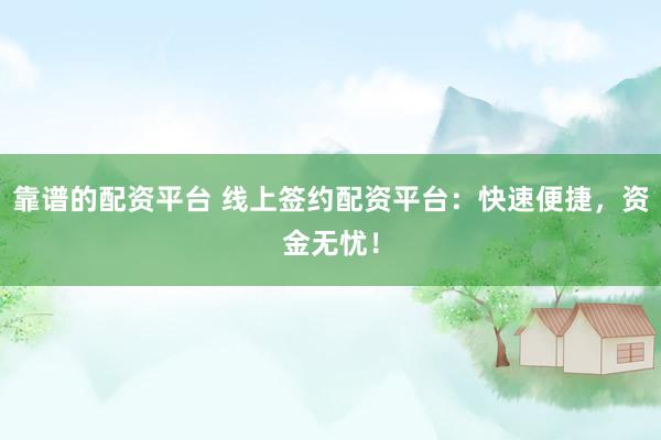 靠谱的配资平台 线上签约配资平台：快速便捷，资金无忧！