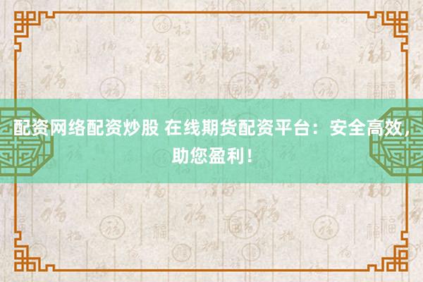 配资网络配资炒股 在线期货配资平台：安全高效，助您盈利！
