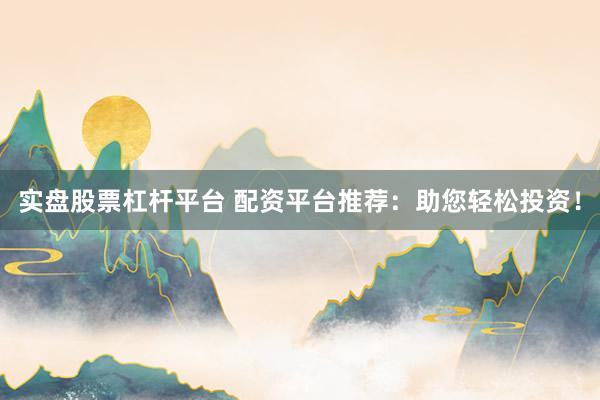 实盘股票杠杆平台 配资平台推荐：助您轻松投资！