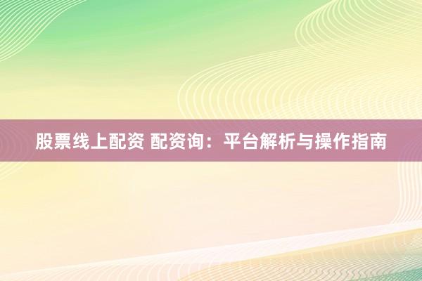 股票线上配资 配资询：平台解析与操作指南