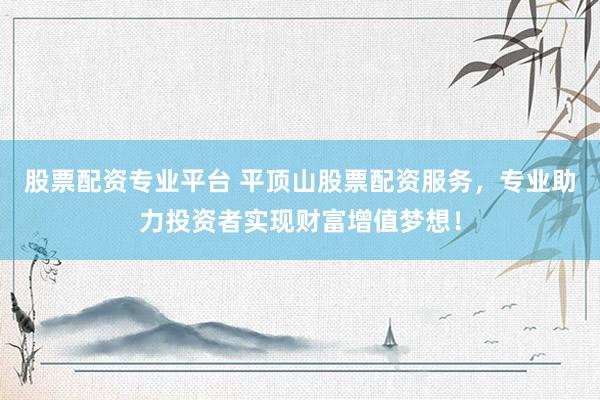 股票配资专业平台 平顶山股票配资服务，专业助力投资者实现财富增值梦想！