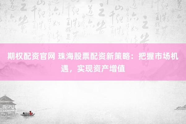 期权配资官网 珠海股票配资新策略：把握市场机遇，实现资产增值