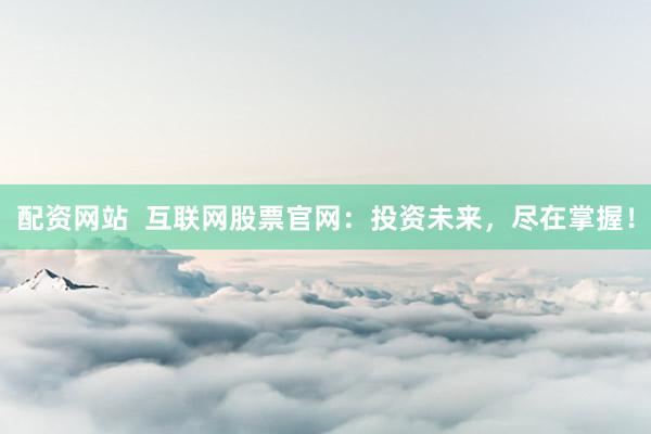 配资网站  互联网股票官网：投资未来，尽在掌握！