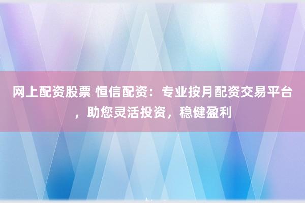 网上配资股票 恒信配资：专业按月配资交易平台，助您灵活投资，稳健盈利