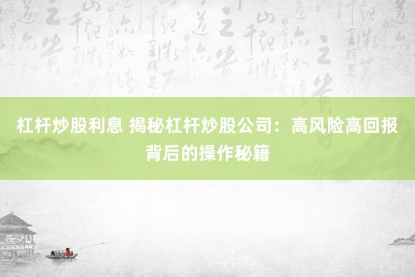 杠杆炒股利息 揭秘杠杆炒股公司：高风险高回报背后的操作秘籍