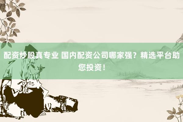 配资炒股真专业 国内配资公司哪家强？精选平台助您投资！