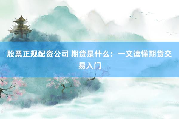 股票正规配资公司 期货是什么：一文读懂期货交易入门