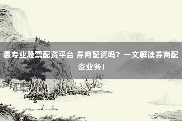 最专业股票配资平台 券商配资吗?一文解读券商配资业务!