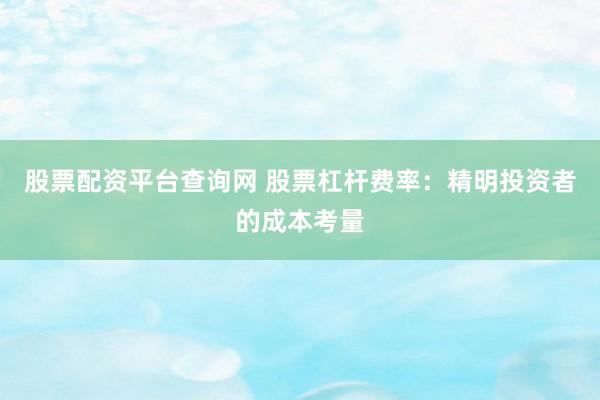 股票配资平台查询网 股票杠杆费率：精明投资者的成本考量